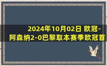 2024年10月02日 欧冠-阿森纳2-0巴黎取本赛季欧冠首胜 哈弗茨萨卡破门梅里诺首秀